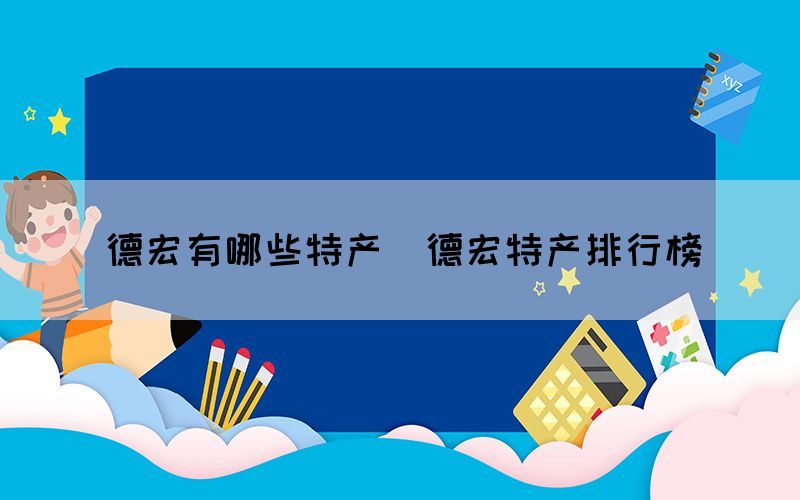 德宏有哪些特產(chǎn)（德宏特產(chǎn)排行榜）