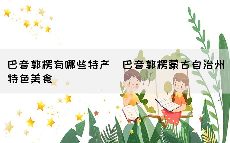 巴音郭楞有哪些特產(chǎn)(巴音郭楞蒙古自治州特色美食)