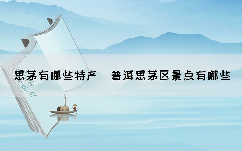 思茅有哪些特產(chǎn)(普洱思茅區(qū)景點(diǎn)有哪些)