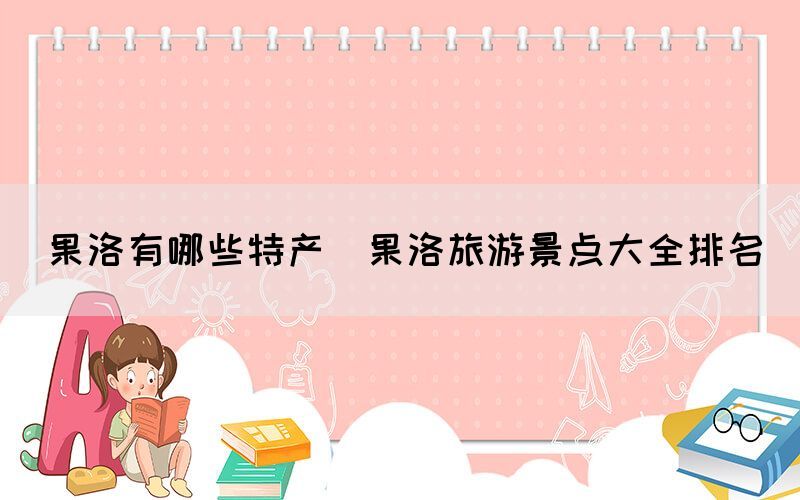 果洛有哪些特產(chǎn)(果洛旅游景點(diǎn)大全排名)