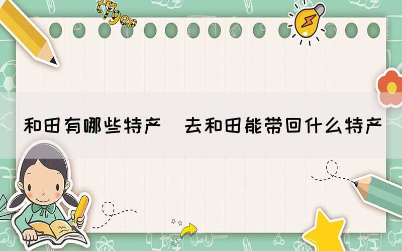 和田有哪些特產(chǎn)(去和田能帶回什么特產(chǎn))