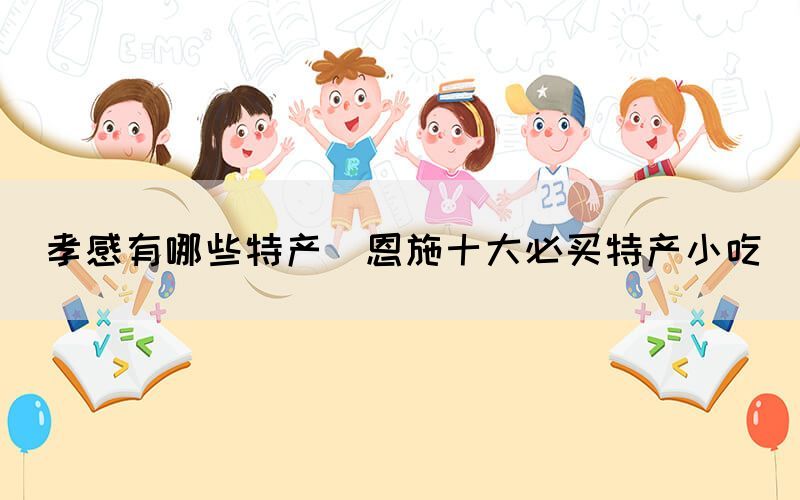 孝感有哪些特產(chǎn)(恩施十大必買(mǎi)特產(chǎn)小吃)