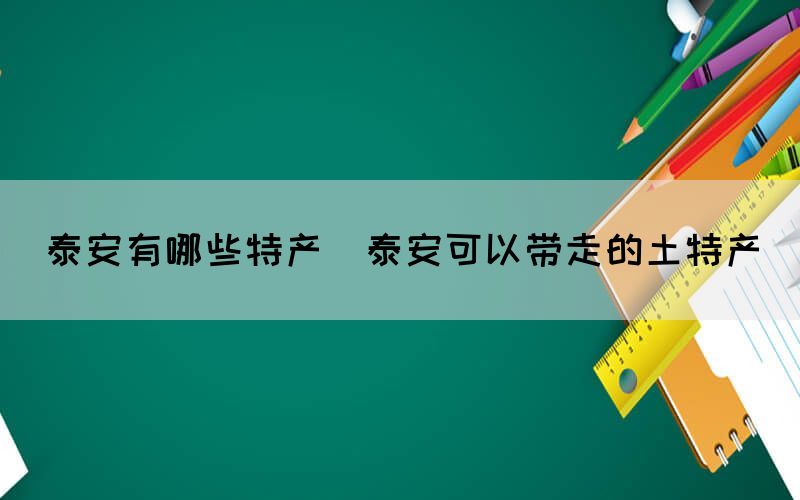 泰安有哪些特產(chǎn)(泰安可以帶走的土特產(chǎn))