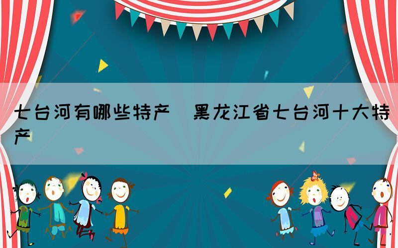 七臺(tái)河有哪些特產(chǎn)(黑龍江省七臺(tái)河十大特產(chǎn))