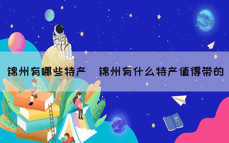錦州有哪些特產(chǎn)(錦州有什么特產(chǎn)值得帶的)