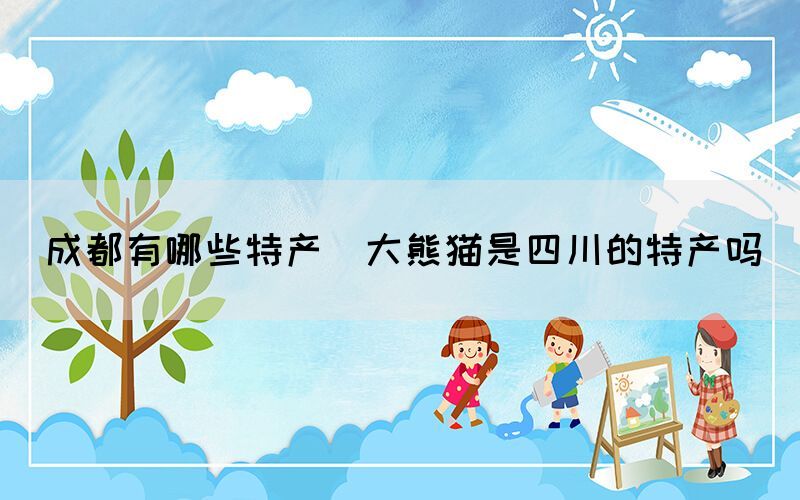 成都有哪些特產(chǎn)(大熊貓是四川的特產(chǎn)嗎)
