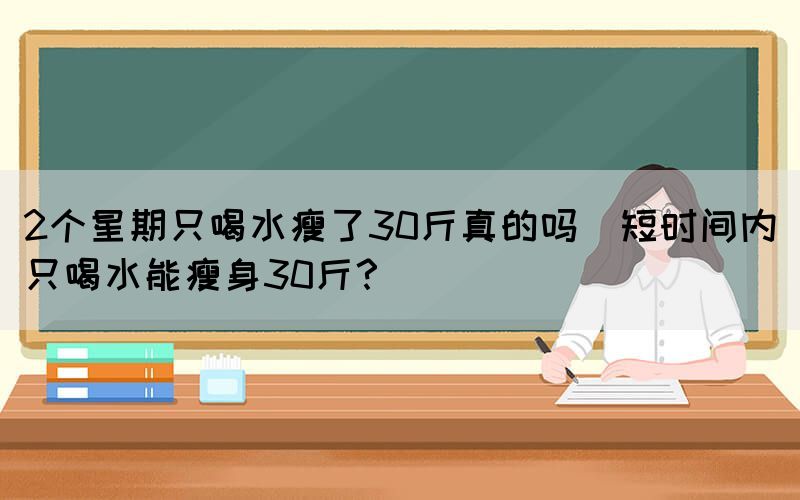 2個星期只喝水瘦了30斤真的嗎(短時間內(nèi)只喝水能瘦身30斤？)