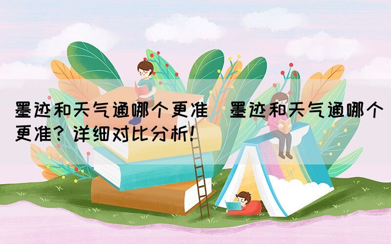墨跡和天氣通哪個更準(墨跡和天氣通哪個更準？詳細對比分析！)