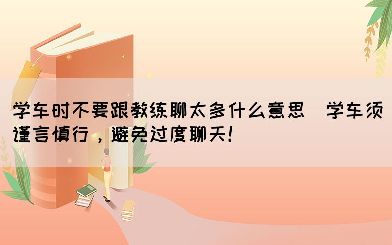 學車時不要跟教練聊太多什么意思(學車須謹言慎行，避免過度聊天！)
