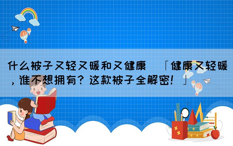 什么被子又輕又暖和又健康(「健康又輕暖，誰不想擁有？這款被子全解密！」)