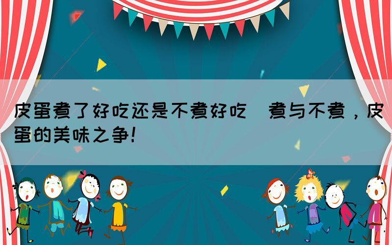 皮蛋煮了好吃還是不煮好吃(煮與不煮，皮蛋的美味之爭！)