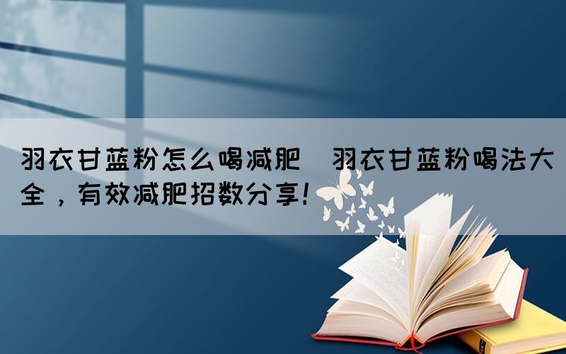 羽衣甘藍粉怎么喝減肥(羽衣甘藍粉喝法大全，有效減肥招數(shù)分享！)