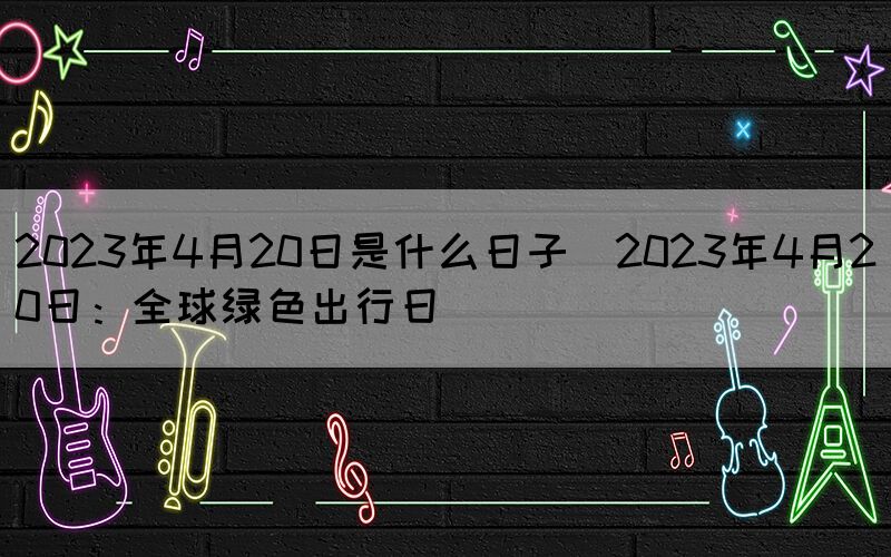 2023年4月20日是什么日子(2023年4月20日：全球綠色出行日)