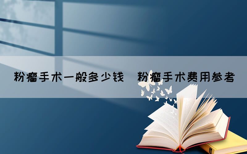 粉瘤手術(shù)一般多少錢(粉瘤手術(shù)費用參考)