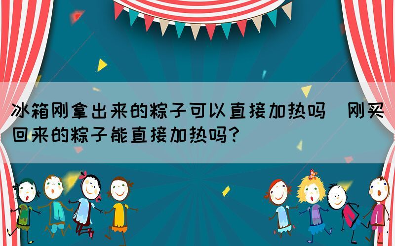 冰箱剛拿出來的粽子可以直接加熱嗎(剛買回來的粽子能直接加熱嗎？)