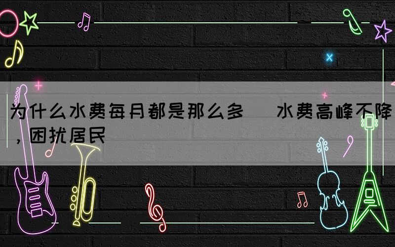 為什么水費每月都是那么多 (水費高峰不降，困擾居民)