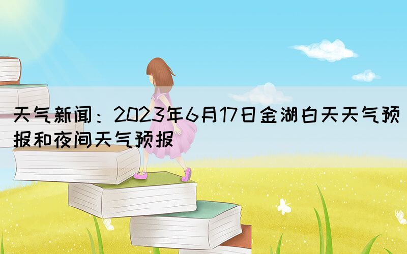 天氣新聞：2023年6月17日金湖白天天氣預報和夜間天氣預報
