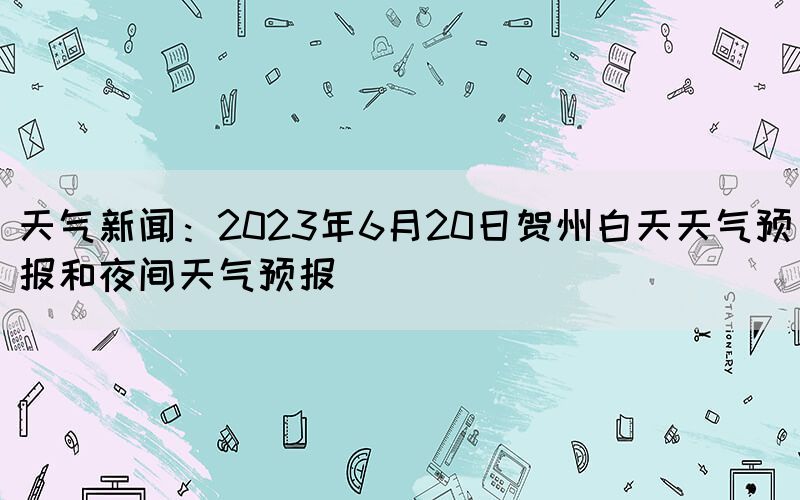天氣新聞：2023年6月20日賀州白天天氣預(yù)報和夜間天氣預(yù)報