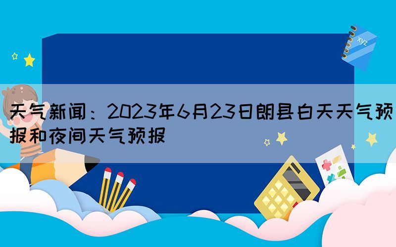 天氣新聞：2023年6月23日朗縣白天天氣預(yù)報和夜間天氣預(yù)報