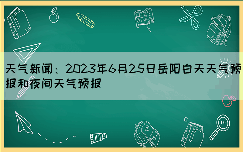天氣新聞：2023年6月25日岳陽白天天氣預(yù)報和夜間天氣預(yù)報