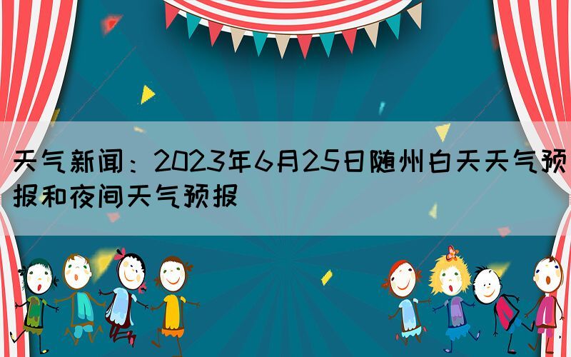天氣新聞：2023年6月25日隨州白天天氣預(yù)報和夜間天氣預(yù)報