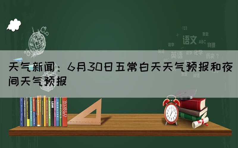天氣新聞：6月30日五常白天天氣預(yù)報和夜間天氣預(yù)報