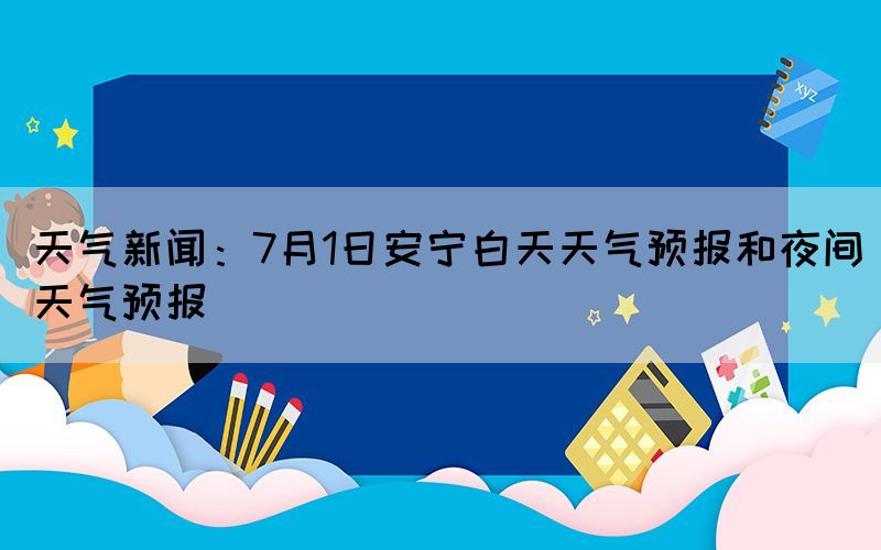 天氣新聞：7月1日安寧白天天氣預(yù)報(bào)和夜間天氣預(yù)報(bào)