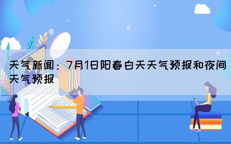 天氣新聞：7月1日陽(yáng)春白天天氣預(yù)報(bào)和夜間天氣預(yù)報(bào)