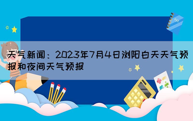 天氣新聞：2023年7月4日瀏陽白天天氣預(yù)報和夜間天氣預(yù)報