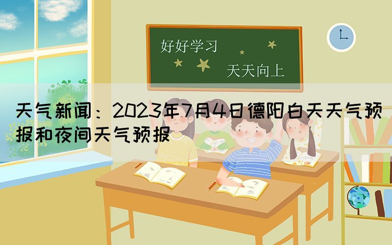 天氣新聞：2023年7月4日德陽白天天氣預(yù)報和夜間天氣預(yù)報