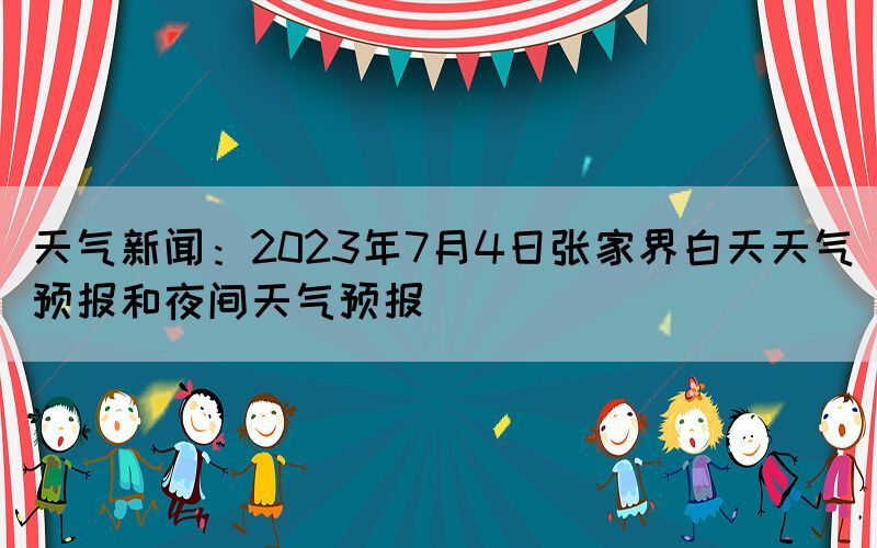 天氣新聞：2023年7月4日張家界白天天氣預(yù)報和夜間天氣預(yù)報