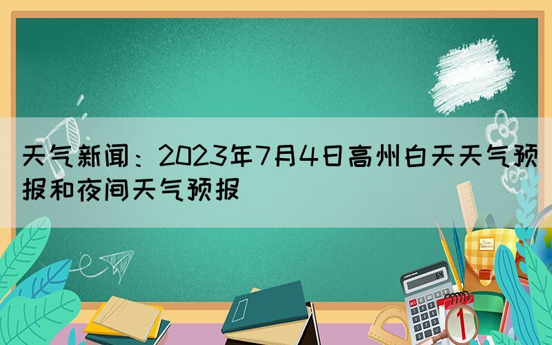 天氣新聞：2023年7月4日高州白天天氣預(yù)報和夜間天氣預(yù)報