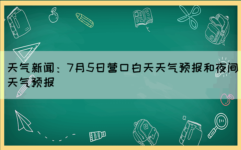 天氣新聞：7月5日營口白天天氣預報和夜間天氣預報