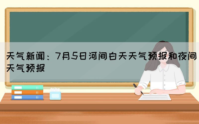 天氣新聞：7月5日河間白天天氣預報和夜間天氣預報
