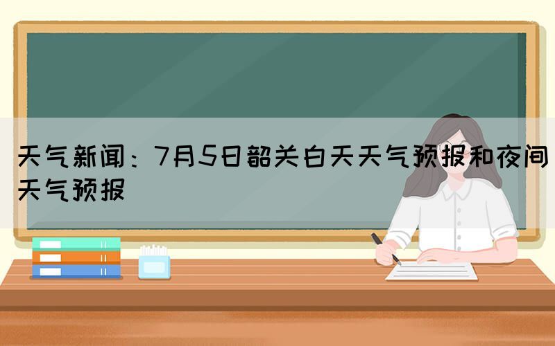 天氣新聞：7月5日韶關白天天氣預報和夜間天氣預報
