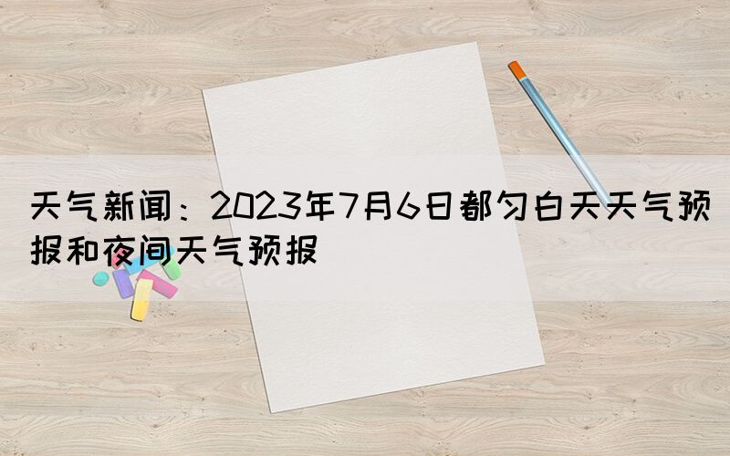 天氣新聞：2023年7月6日都勻白天天氣預報和夜間天氣預報