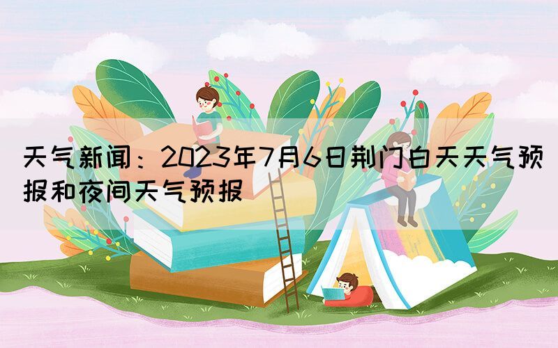 天氣新聞：2023年7月6日荊門(mén)白天天氣預(yù)報(bào)和夜間天氣預(yù)報(bào)