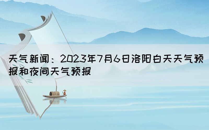 天氣新聞：2023年7月6日洛陽(yáng)白天天氣預(yù)報(bào)和夜間天氣預(yù)報(bào)