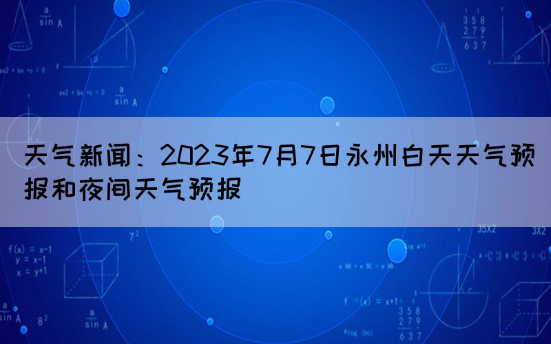天氣新聞：2023年7月7日永州白天天氣預(yù)報(bào)和夜間天氣預(yù)報(bào)