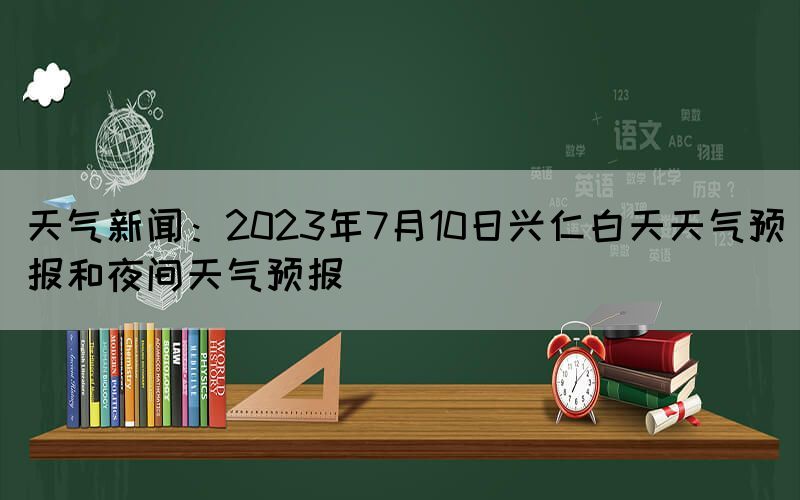 天氣新聞：2023年7月10日興仁白天天氣預報和夜間天氣預報