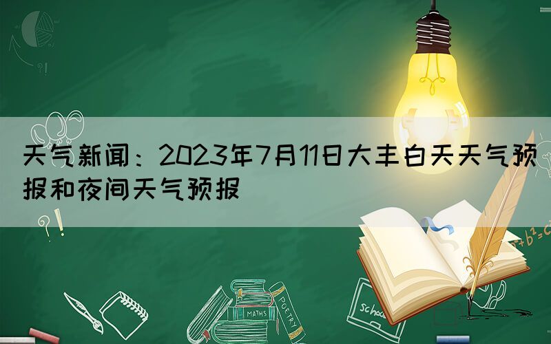 天氣新聞：2023年7月11日大豐白天天氣預報和夜間天氣預報
