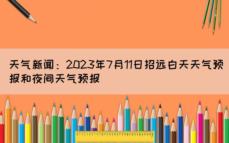 天氣新聞：2023年7月11日招遠白天天氣預報和夜間天氣預報