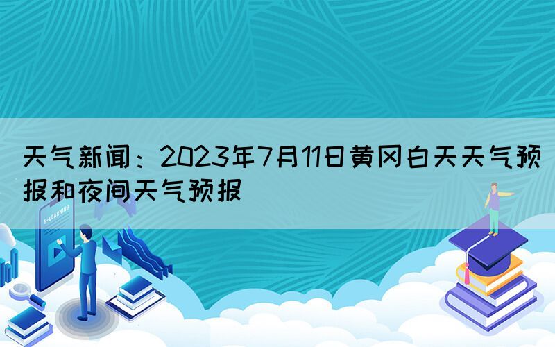 天氣新聞：2023年7月11日黃岡白天天氣預報和夜間天氣預報