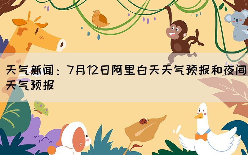 天氣新聞：7月12日阿里白天天氣預報和夜間天氣預報