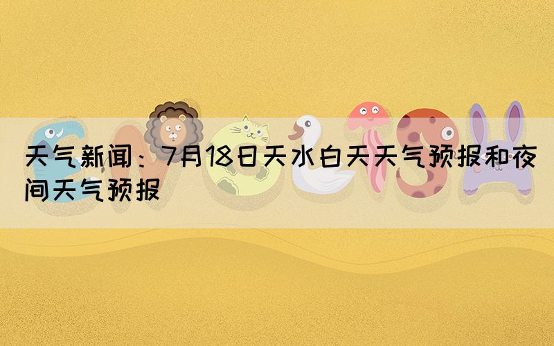 天氣新聞：7月18日天水白天天氣預(yù)報和夜間天氣預(yù)報