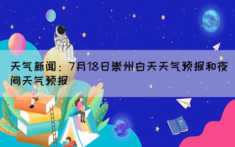天氣新聞：7月18日崇州白天天氣預(yù)報和夜間天氣預(yù)報