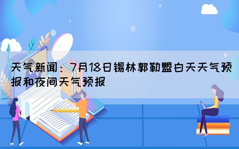 天氣新聞：7月18日錫林郭勒盟白天天氣預(yù)報和夜間天氣預(yù)報