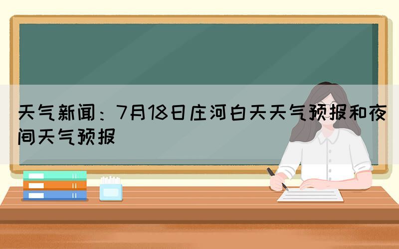 天氣新聞：7月18日莊河白天天氣預(yù)報和夜間天氣預(yù)報