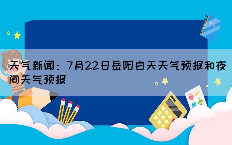 天氣新聞：7月22日岳陽白天天氣預報和夜間天氣預報