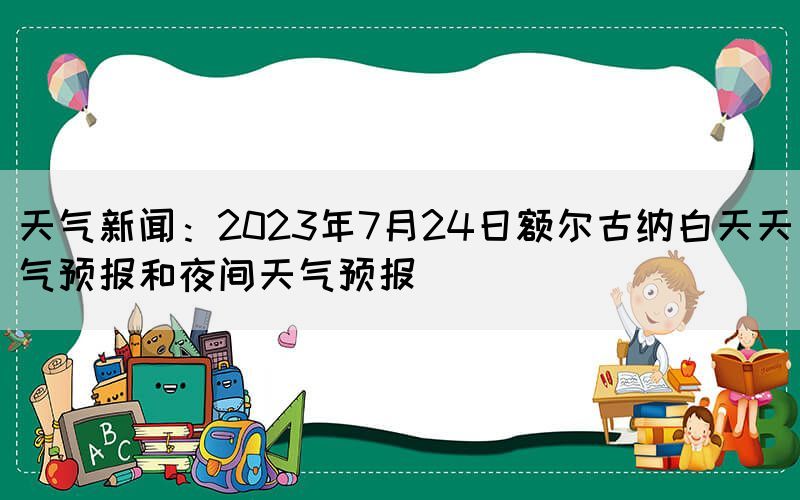 天氣新聞：2023年7月24日額爾古納白天天氣預(yù)報(bào)和夜間天氣預(yù)報(bào)